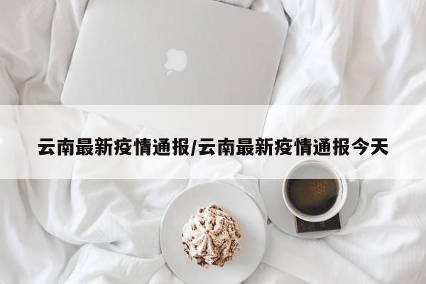 云南最新疫情通报/云南最新疫情通报今天