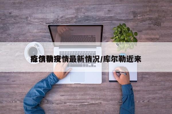 库尔勒疫情最新情况/库尔勒近来疫情情况