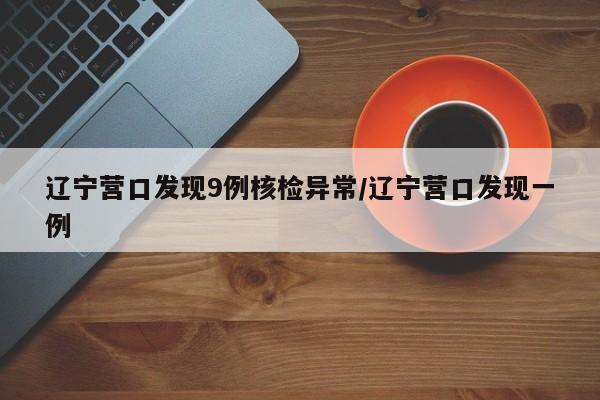 辽宁营口发现9例核检异常/辽宁营口发现一例