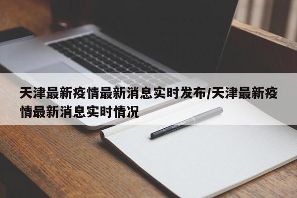 天津最新疫情最新消息实时发布/天津最新疫情最新消息实时情况