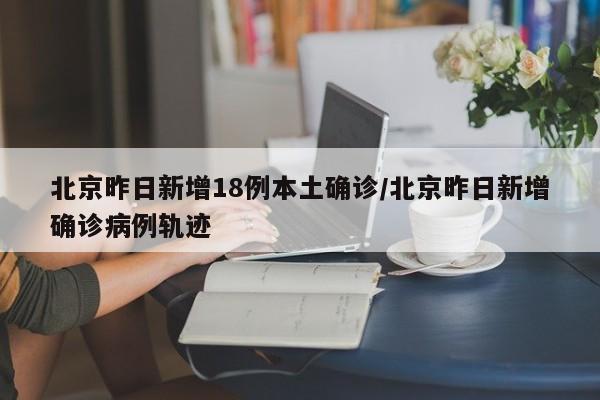 北京昨日新增18例本土确诊/北京昨日新增确诊病例轨迹