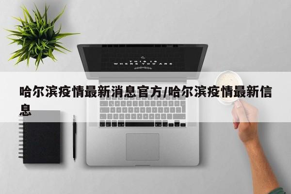 哈尔滨疫情最新消息官方/哈尔滨疫情最新信息