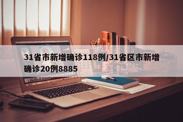 31省市新增确诊118例/31省区市新增确诊20例8885