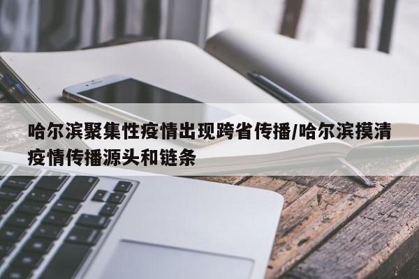 哈尔滨聚集性疫情出现跨省传播/哈尔滨摸清疫情传播源头和链条