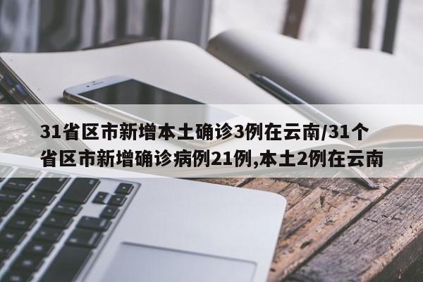 31省区市新增本土确诊3例在云南/31个省区市新增确诊病例21例,本土2例在云南