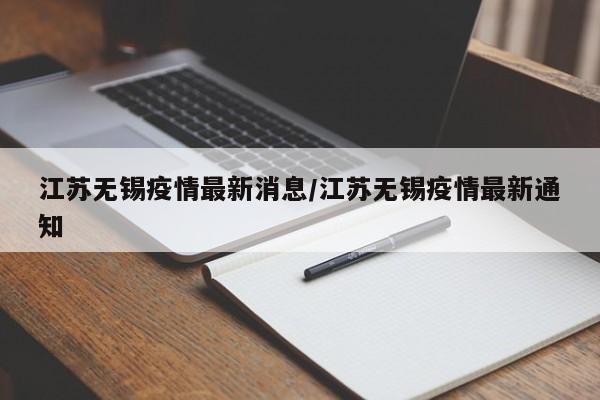 江苏无锡疫情最新消息/江苏无锡疫情最新通知