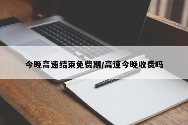 今晚高速结束免费期/高速今晚收费吗