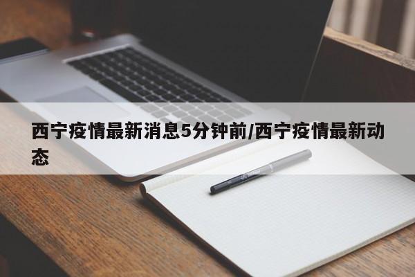 西宁疫情最新消息5分钟前/西宁疫情最新动态