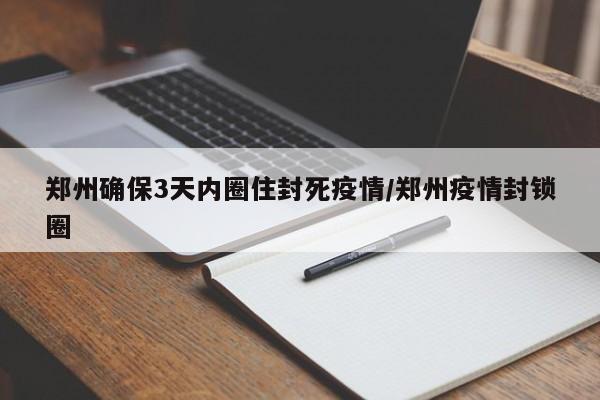 郑州确保3天内圈住封死疫情/郑州疫情封锁圈