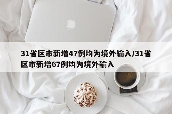 31省区市新增47例均为境外输入/31省区市新增67例均为境外输入