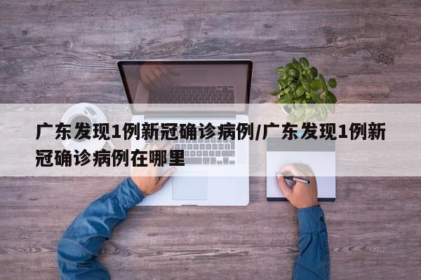 广东发现1例新冠确诊病例/广东发现1例新冠确诊病例在哪里