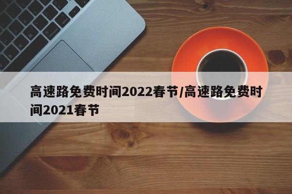 高速路免费时间2022春节/高速路免费时间2021春节