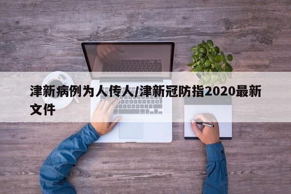 津新病例为人传人/津新冠防指2020最新文件