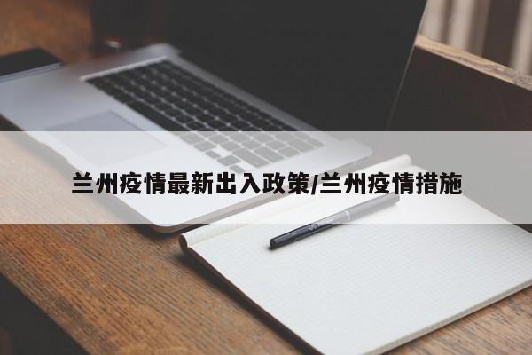 兰州疫情最新出入政策/兰州疫情措施
