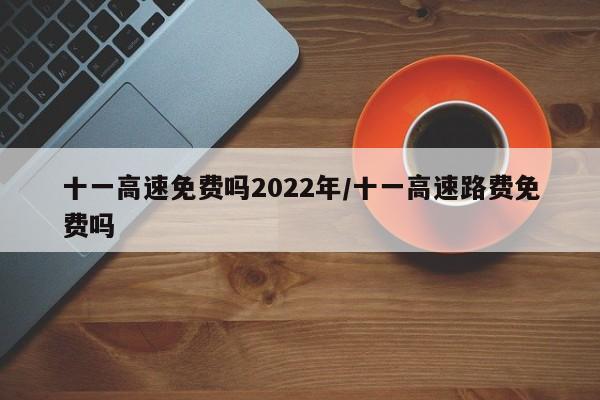 十一高速免费吗2022年/十一高速路费免费吗