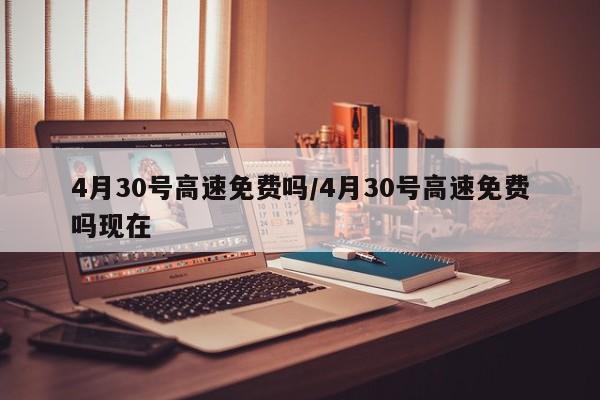 4月30号高速免费吗/4月30号高速免费吗现在