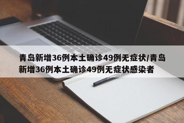 青岛新增36例本土确诊49例无症状/青岛新增36例本土确诊49例无症状感染者