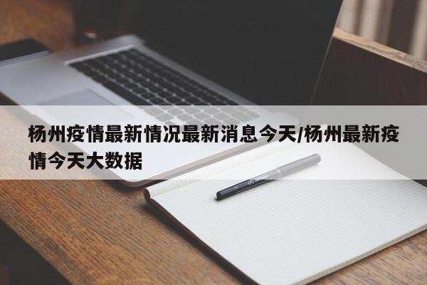 杨州疫情最新情况最新消息今天/杨州最新疫情今天大数据
