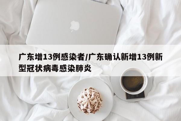 广东增13例感染者/广东确认新增13例新型冠状病毒感染肺炎