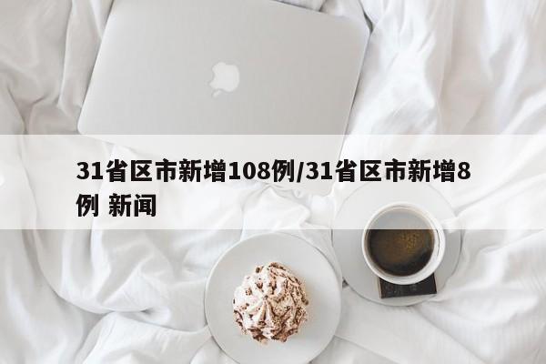31省区市新增108例/31省区市新增8例 新闻