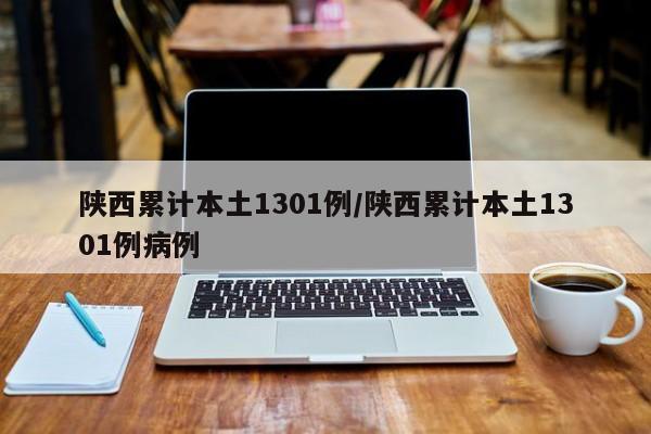 陕西累计本土1301例/陕西累计本土1301例病例