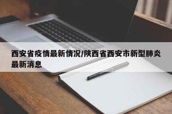 西安省疫情最新情况/陕西省西安市新型肺炎最新消息