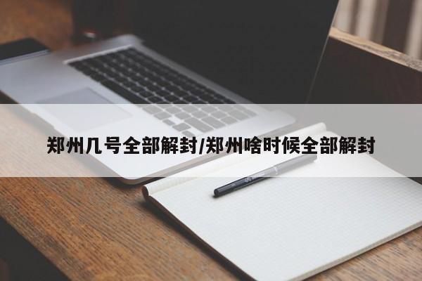 郑州几号全部解封/郑州啥时候全部解封