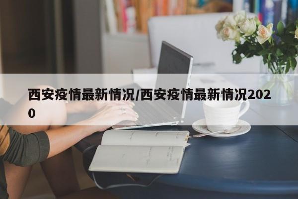 西安疫情最新情况/西安疫情最新情况2020