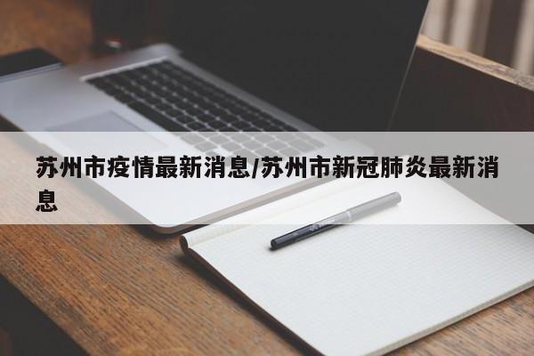 苏州市疫情最新消息/苏州市新冠肺炎最新消息