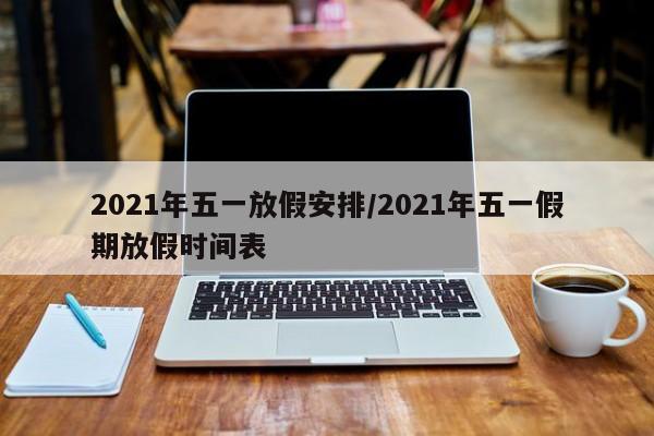 2021年五一放假安排/2021年五一假期放假时间表