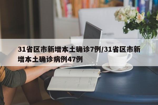 31省区市新增本土确诊7例/31省区市新增本土确诊病例47例