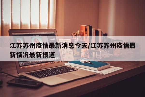 江苏苏州疫情最新消息今天/江苏苏州疫情最新情况最新报道
