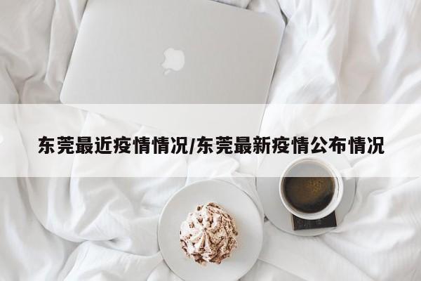 东莞最近疫情情况/东莞最新疫情公布情况