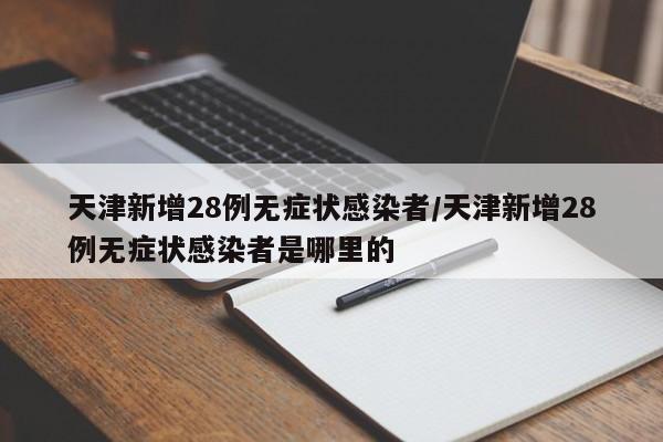 天津新增28例无症状感染者/天津新增28例无症状感染者是哪里的