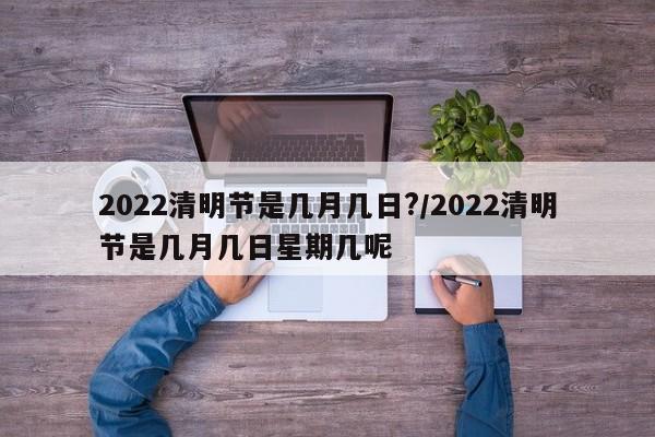 2022清明节是几月几日?/2022清明节是几月几日星期几呢