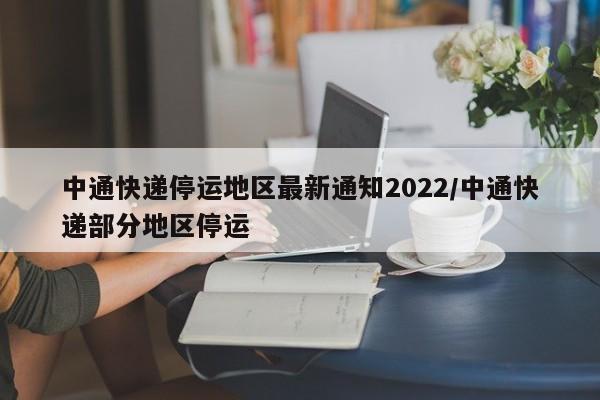 中通快递停运地区最新通知2022/中通快递部分地区停运