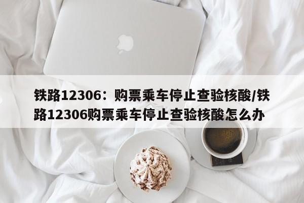 铁路12306：购票乘车停止查验核酸/铁路12306购票乘车停止查验核酸怎么办