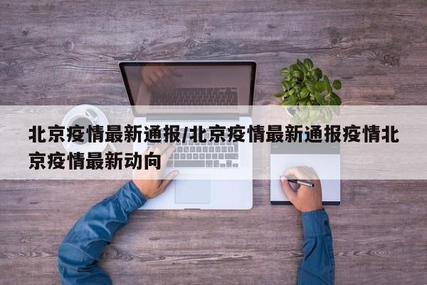 北京疫情最新通报/北京疫情最新通报疫情北京疫情最新动向