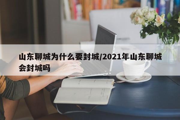 山东聊城为什么要封城/2021年山东聊城会封城吗