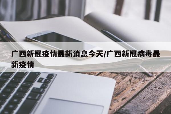 广西新冠疫情最新消息今天/广西新冠病毒最新疫情