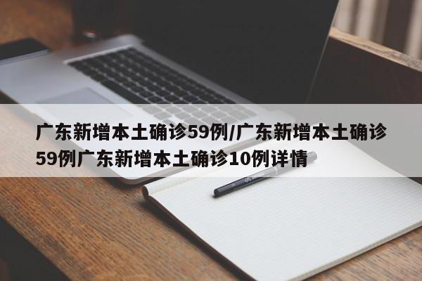 广东新增本土确诊59例/广东新增本土确诊59例广东新增本土确诊10例详情