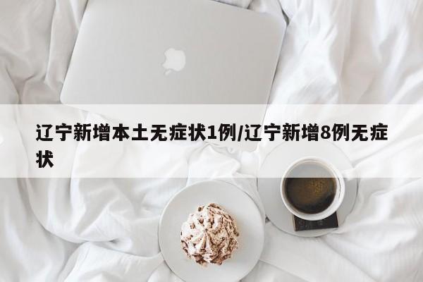 辽宁新增本土无症状1例/辽宁新增8例无症状