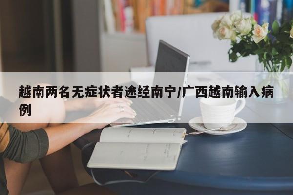 越南两名无症状者途经南宁/广西越南输入病例