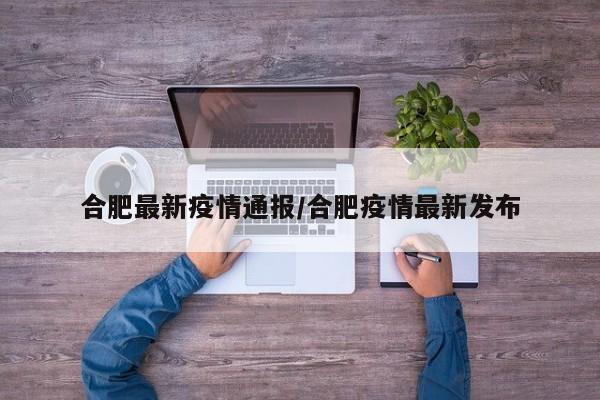 合肥最新疫情通报/合肥疫情最新发布